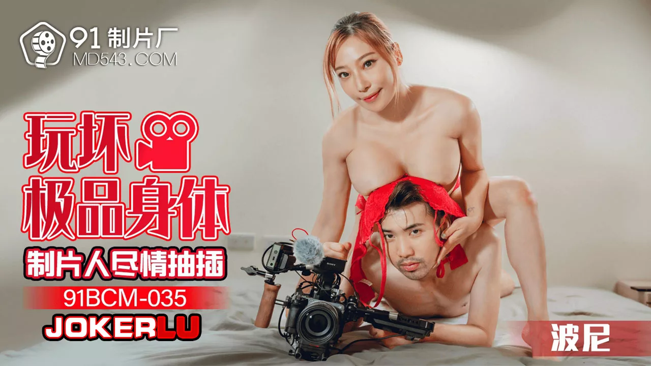 91BCM-035 制片人玩坏极品身体尽情抽插